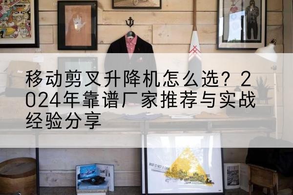 安平升降平台厂家推荐-移动剪叉升降机怎么选？2024年靠谱厂家推荐与实战经验分享
