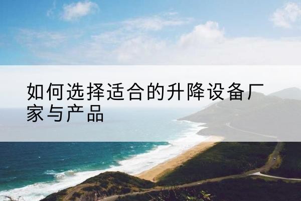 安平电动升降平台厂家-如何选择适合的升降设备厂家与产品