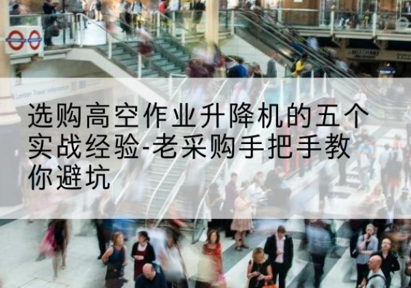 安平高空作业升降机厂家-选购高空作业升降机的五个实战经验-老采购手把手教你避坑