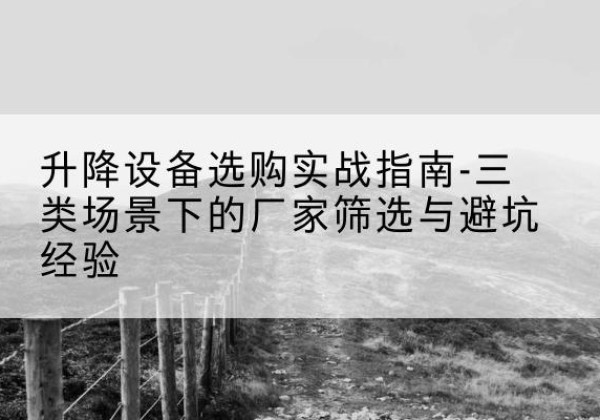 安平移动式升降机厂家推荐-升降设备选购实战指南-三类场景下的厂家筛选与避坑经验