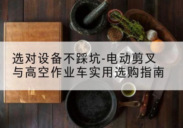 安平电动剪叉升降平台怎么选-选对设备不踩坑-电动剪叉与高空作业车实用选购指南