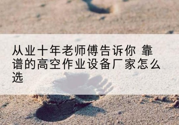安平高空作业升降机厂家推荐-从业十年老师傅告诉你 靠谱的高空作业设备厂家怎么选