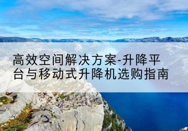 安平升降平台厂家-*空间解决方案-升降平台与移动式升降机选购指南
