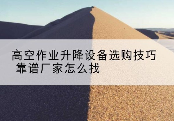 安平电动升降平台厂家推荐-高空作业升降设备选购技巧 靠谱厂家怎么找