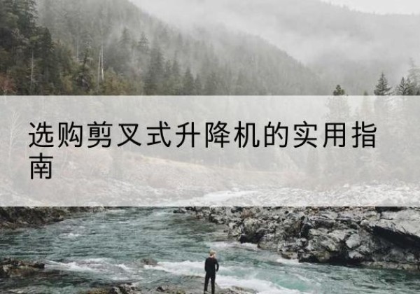 安平剪叉式升降机怎么选-选购剪叉式升降机的实用指南