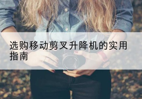 安平移动剪叉升降机怎么选-选购移动剪叉升降机的实用指南