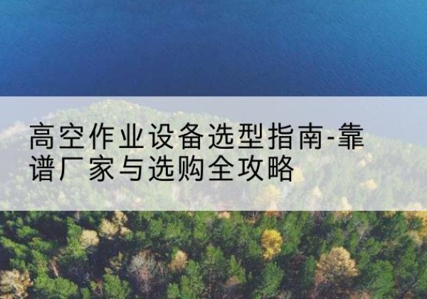 安平升降车厂家-高空作业设备选型指南-靠谱厂家与选购全攻略