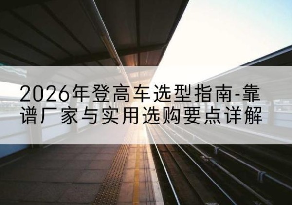 安平登高车厂家推荐-2026年登高车选型指南-靠谱厂家与实用选购要点详解