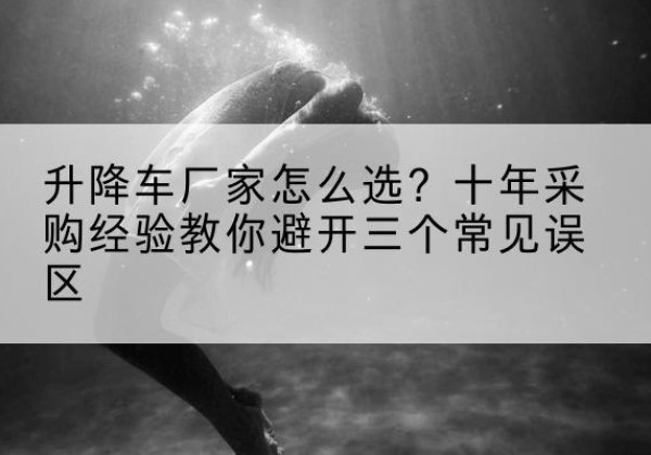安平升降车厂家-怎么选？十年采购经验教你避开三个常见误区