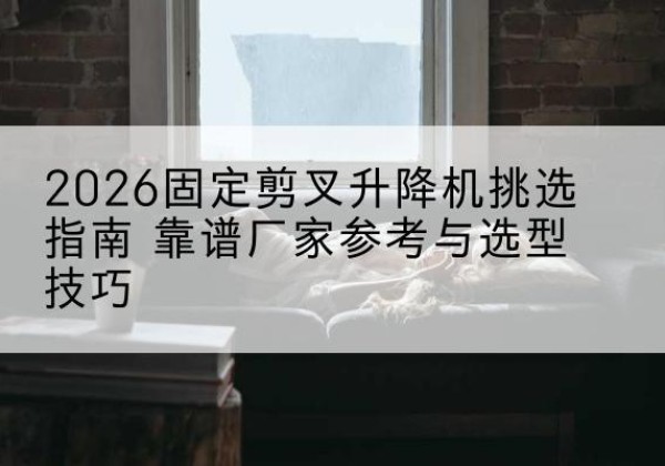 安平固定剪叉升降机厂家推荐-2026固定剪叉升降机挑选指南 靠谱厂家参考与选型技巧
