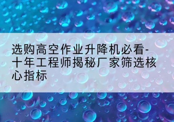 安平高空作业升降机厂家推荐-选购高空作业升降机必看-十年工程师揭秘厂家筛选核心指标